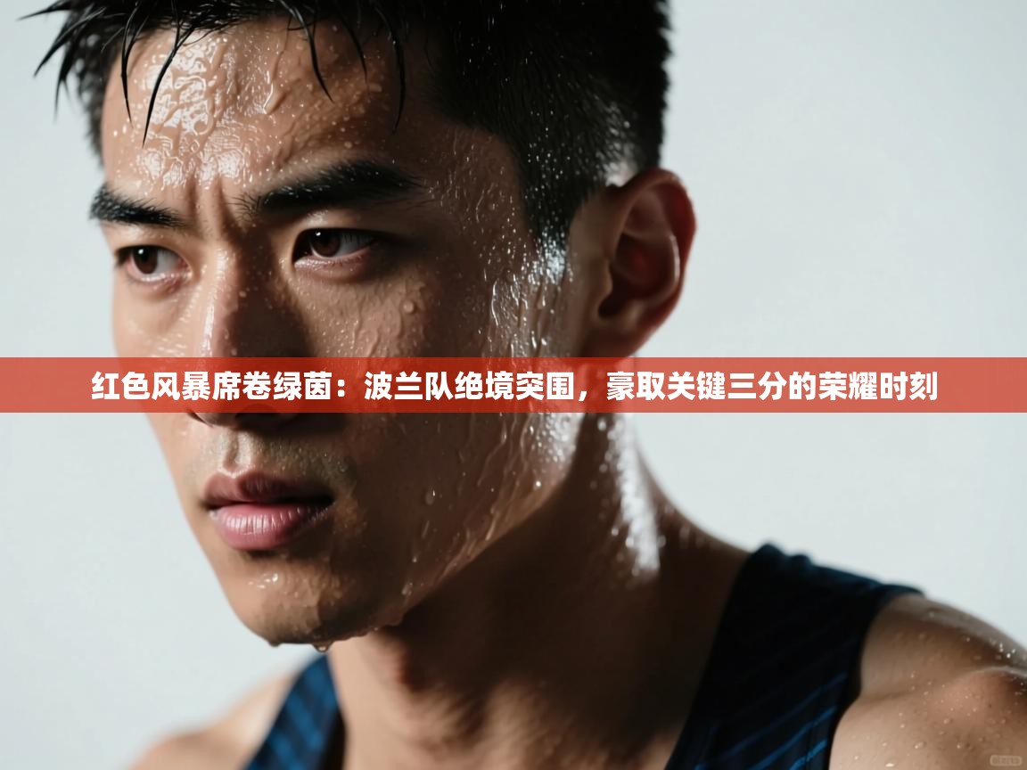 红色风暴席卷绿茵：波兰队绝境突围，豪取关键三分的荣耀时刻