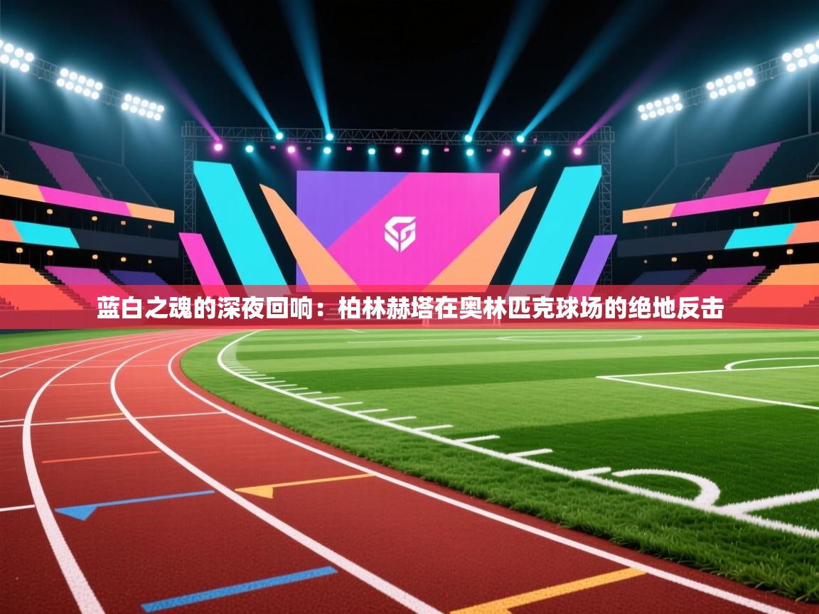 蓝白之魂的深夜回响：柏林赫塔在奥林匹克球场的绝地反击