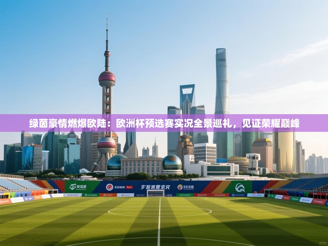 绿茵豪情燃爆欧陆：欧洲杯预选赛实况全景巡礼，见证荣耀巅峰