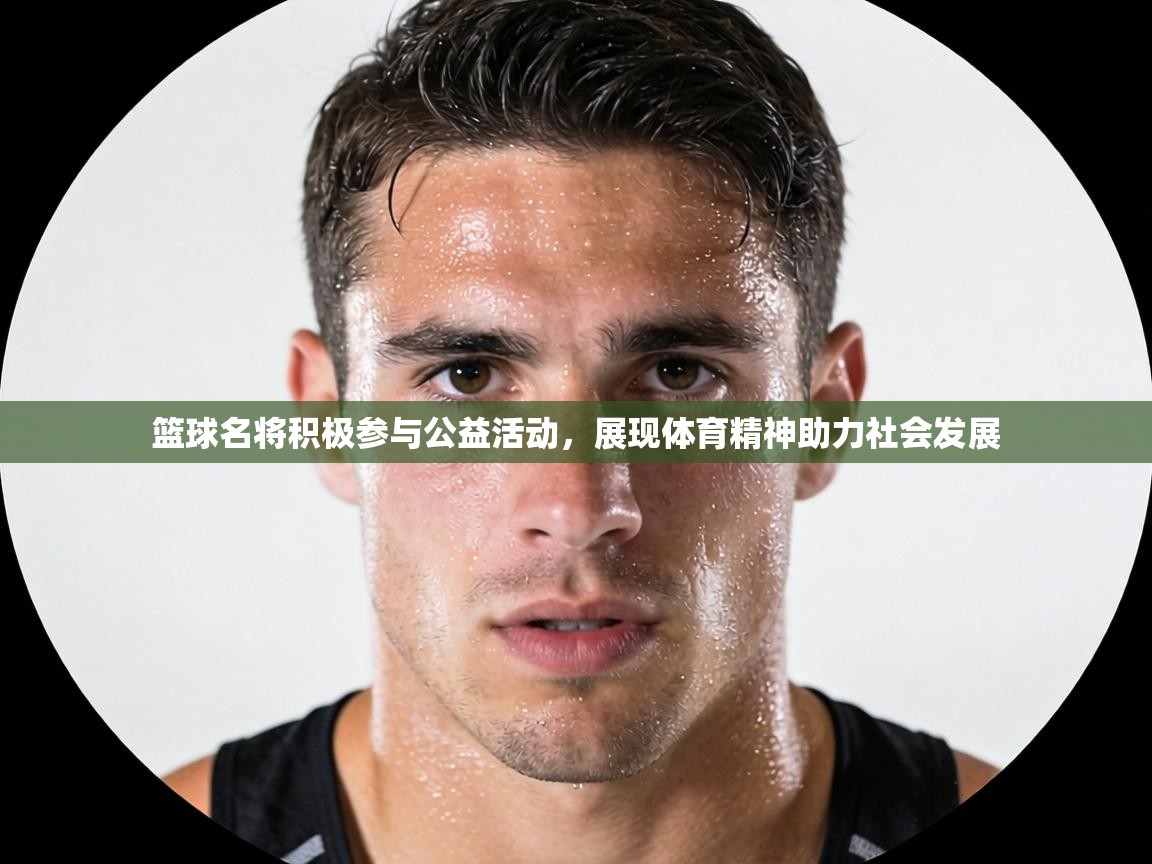 篮球名将积极参与公益活动，展现体育精神助力社会发展